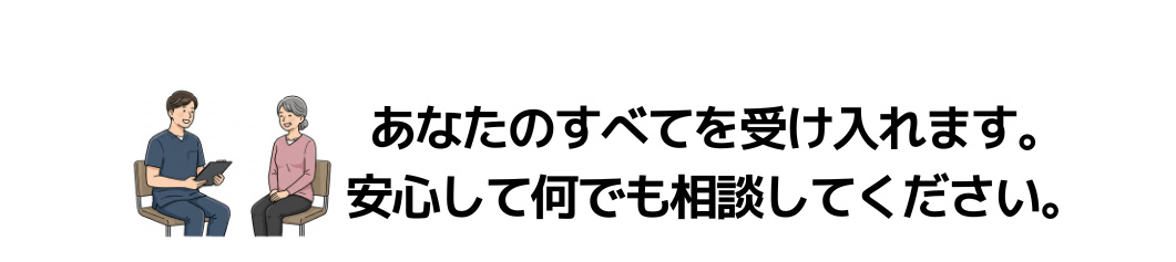 あなたのすべてを受け入れます。安心して何でも相談してください。